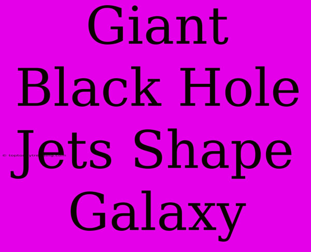 Giant Black Hole Jets Shape Galaxy