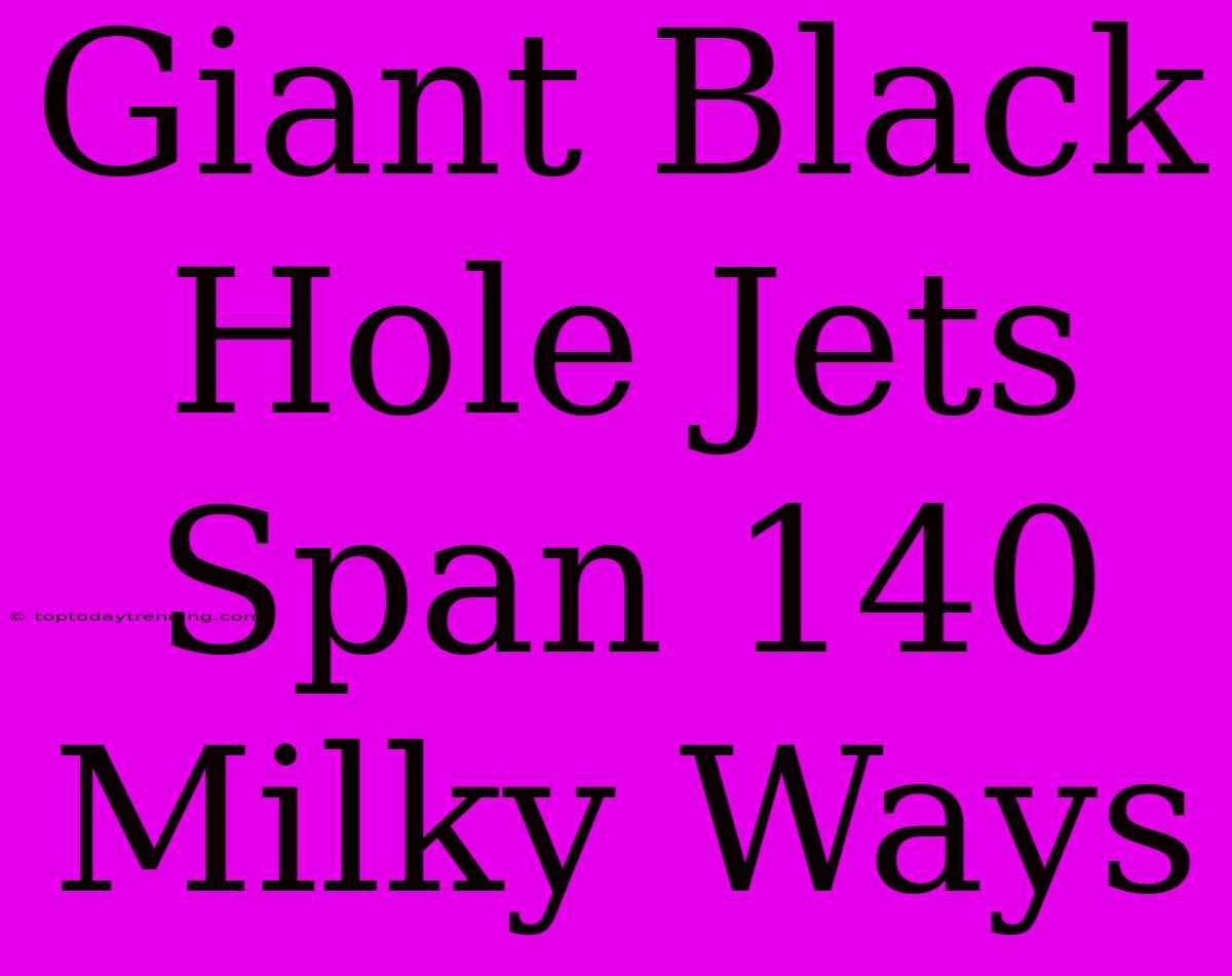 Giant Black Hole Jets Span 140 Milky Ways