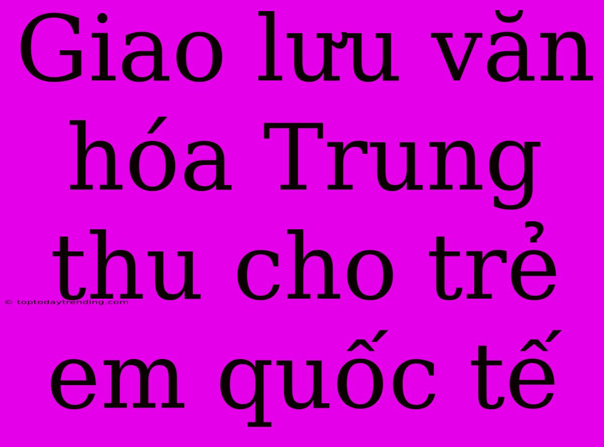 Giao Lưu Văn Hóa Trung Thu Cho Trẻ Em Quốc Tế