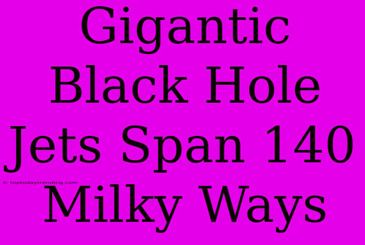 Gigantic Black Hole Jets Span 140 Milky Ways