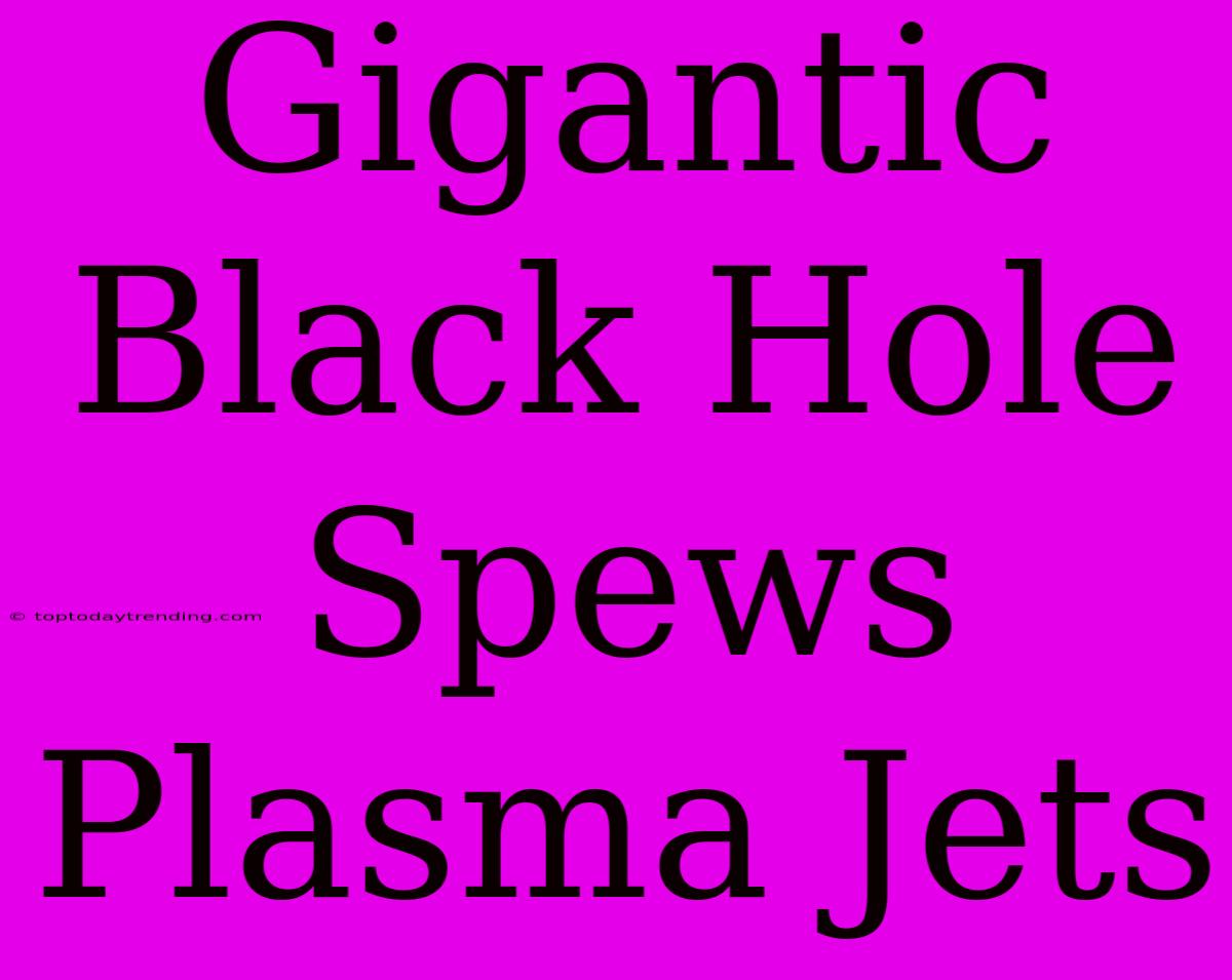 Gigantic Black Hole Spews Plasma Jets