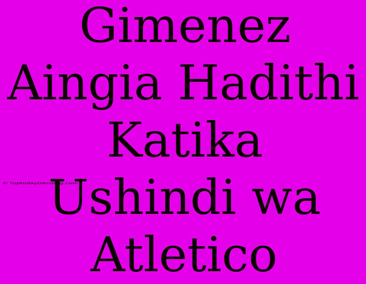 Gimenez Aingia Hadithi Katika Ushindi Wa Atletico