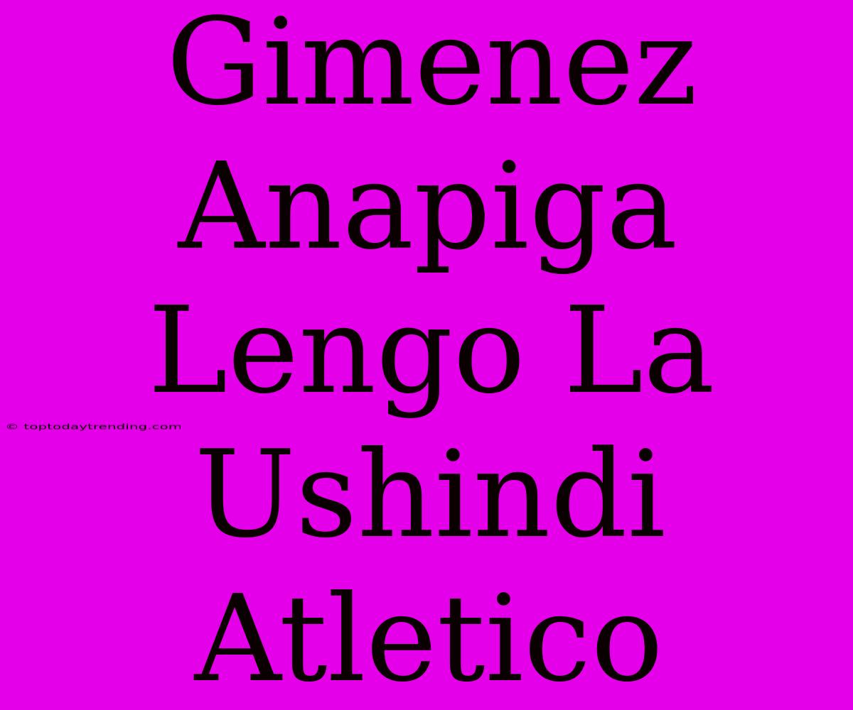 Gimenez Anapiga Lengo La Ushindi Atletico