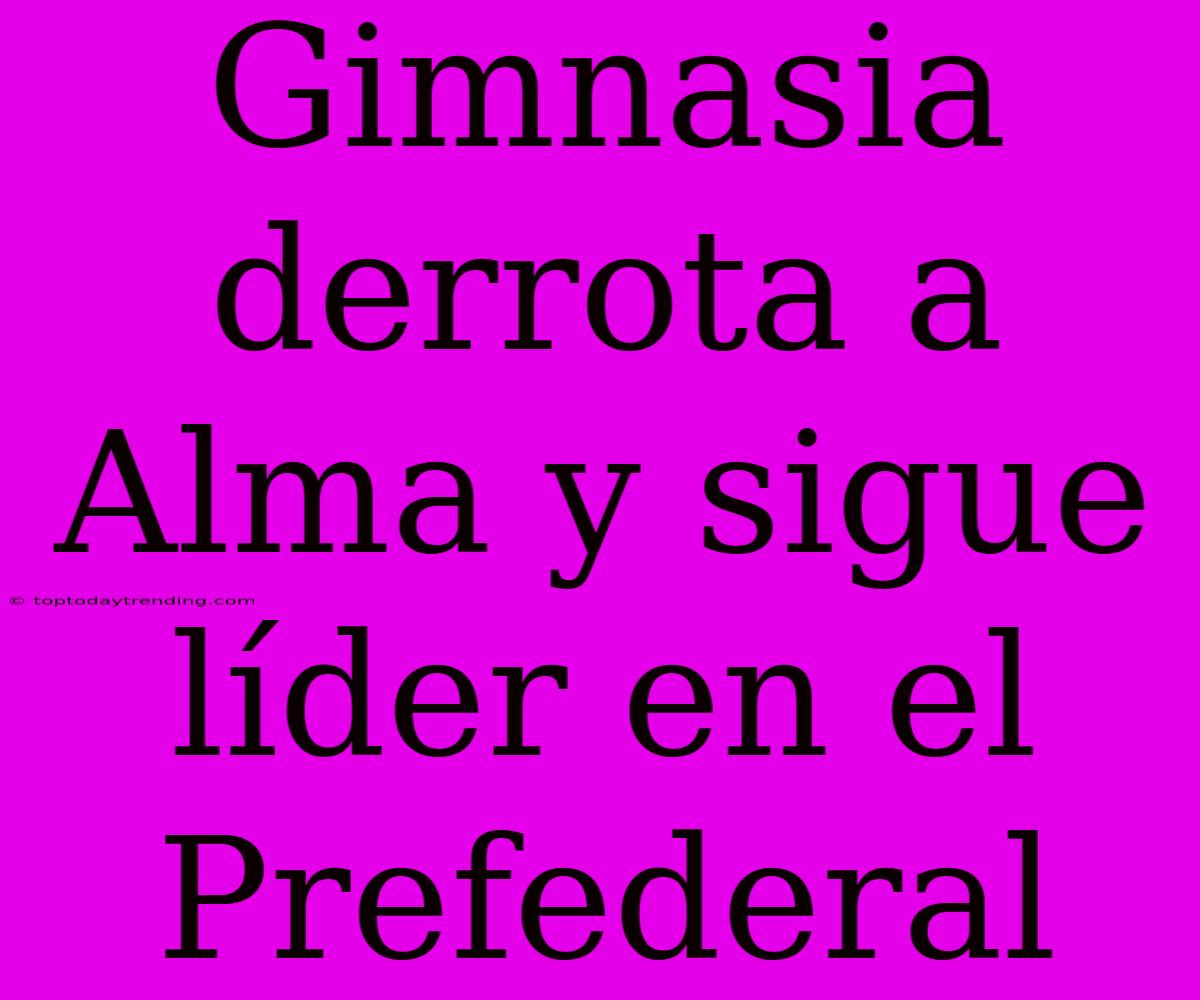 Gimnasia Derrota A Alma Y Sigue Líder En El Prefederal