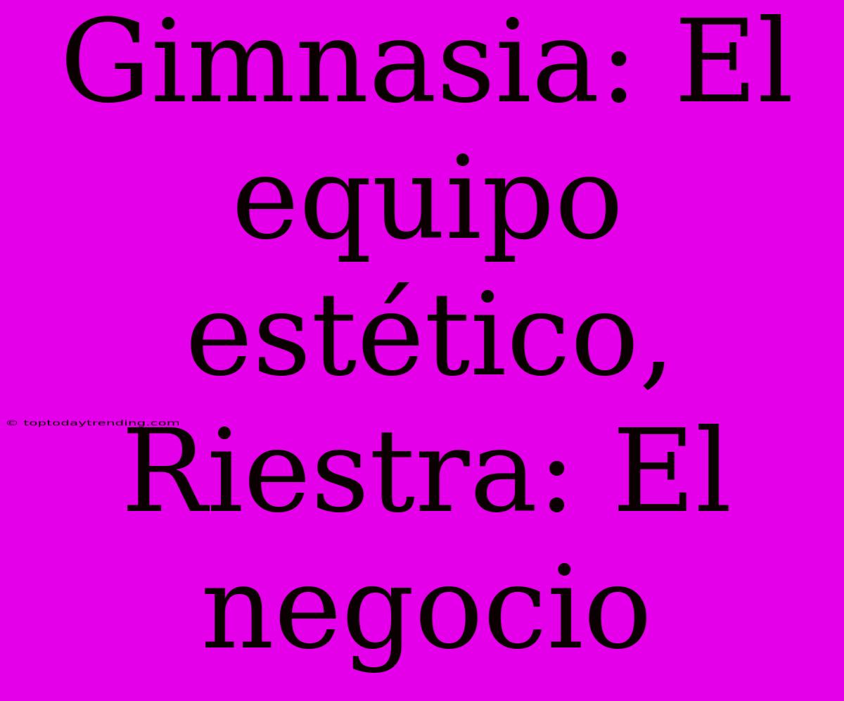 Gimnasia: El Equipo Estético, Riestra: El Negocio