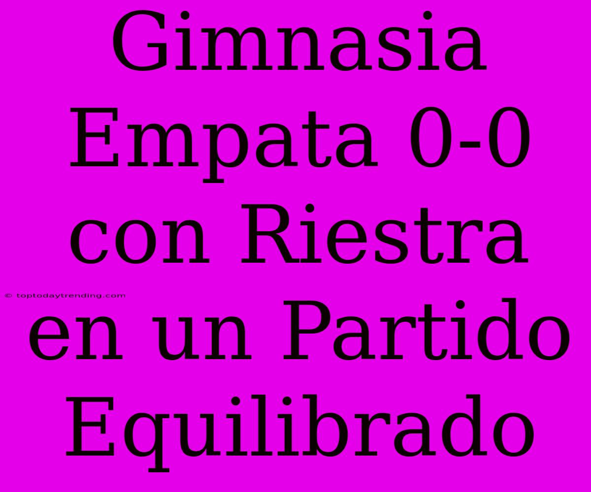 Gimnasia Empata 0-0 Con Riestra En Un Partido Equilibrado