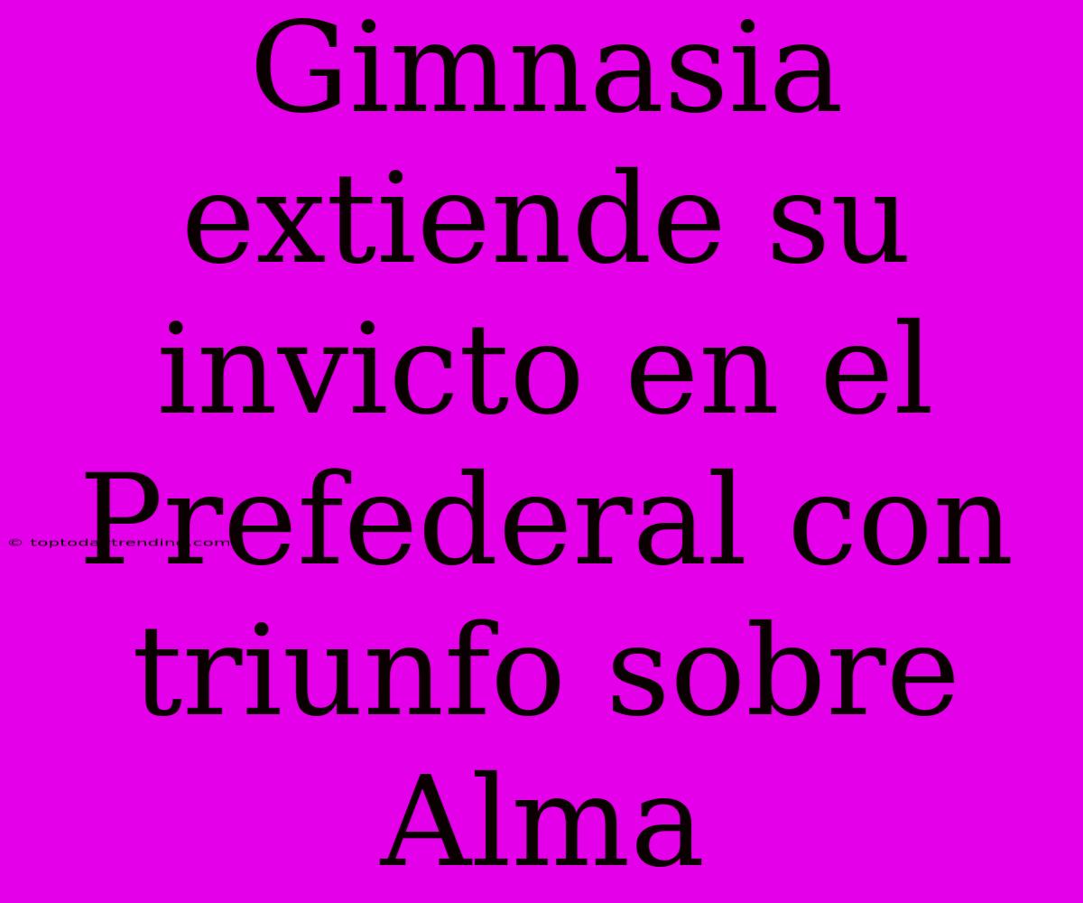 Gimnasia Extiende Su Invicto En El Prefederal Con Triunfo Sobre Alma