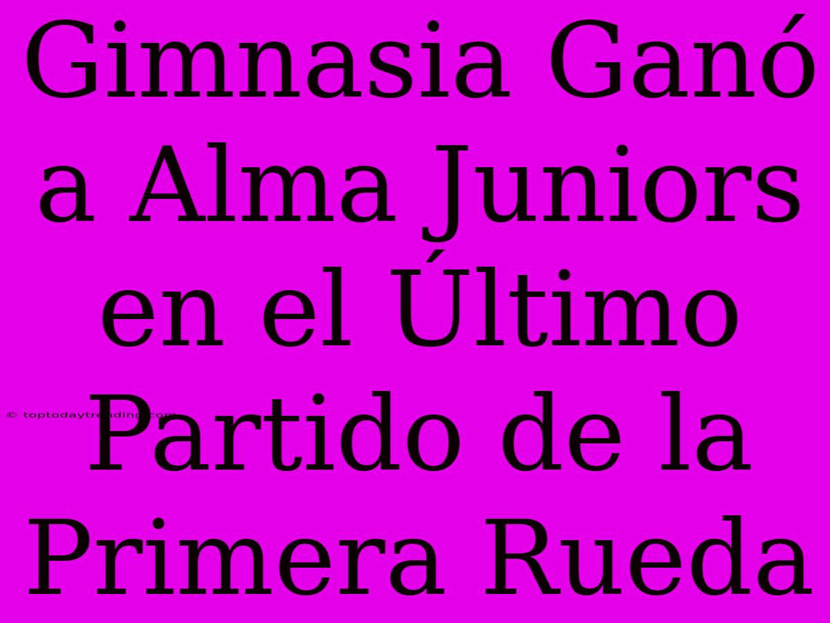 Gimnasia Ganó A Alma Juniors En El Último Partido De La Primera Rueda