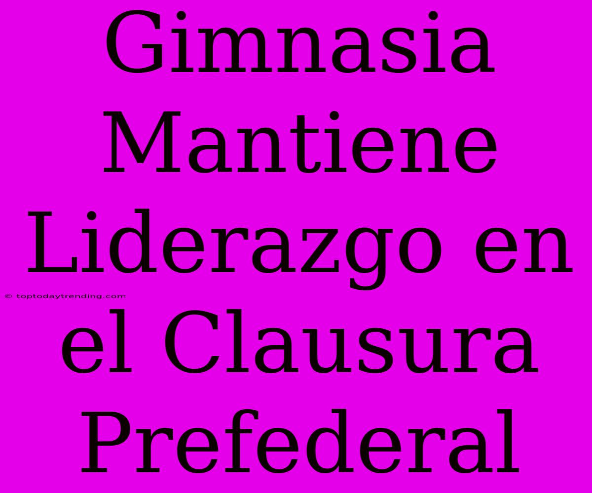 Gimnasia Mantiene Liderazgo En El Clausura Prefederal