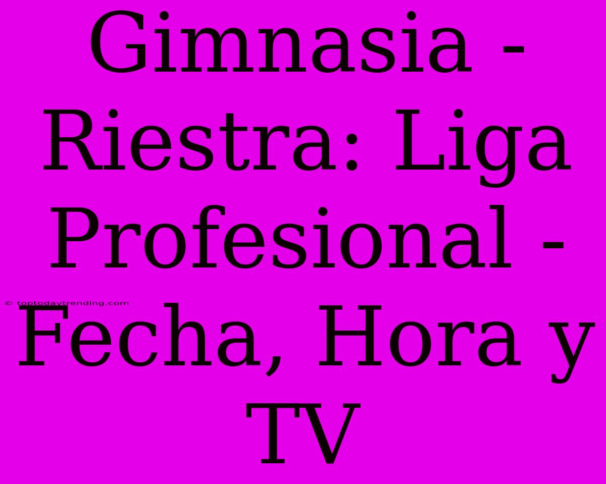 Gimnasia - Riestra: Liga Profesional - Fecha, Hora Y TV