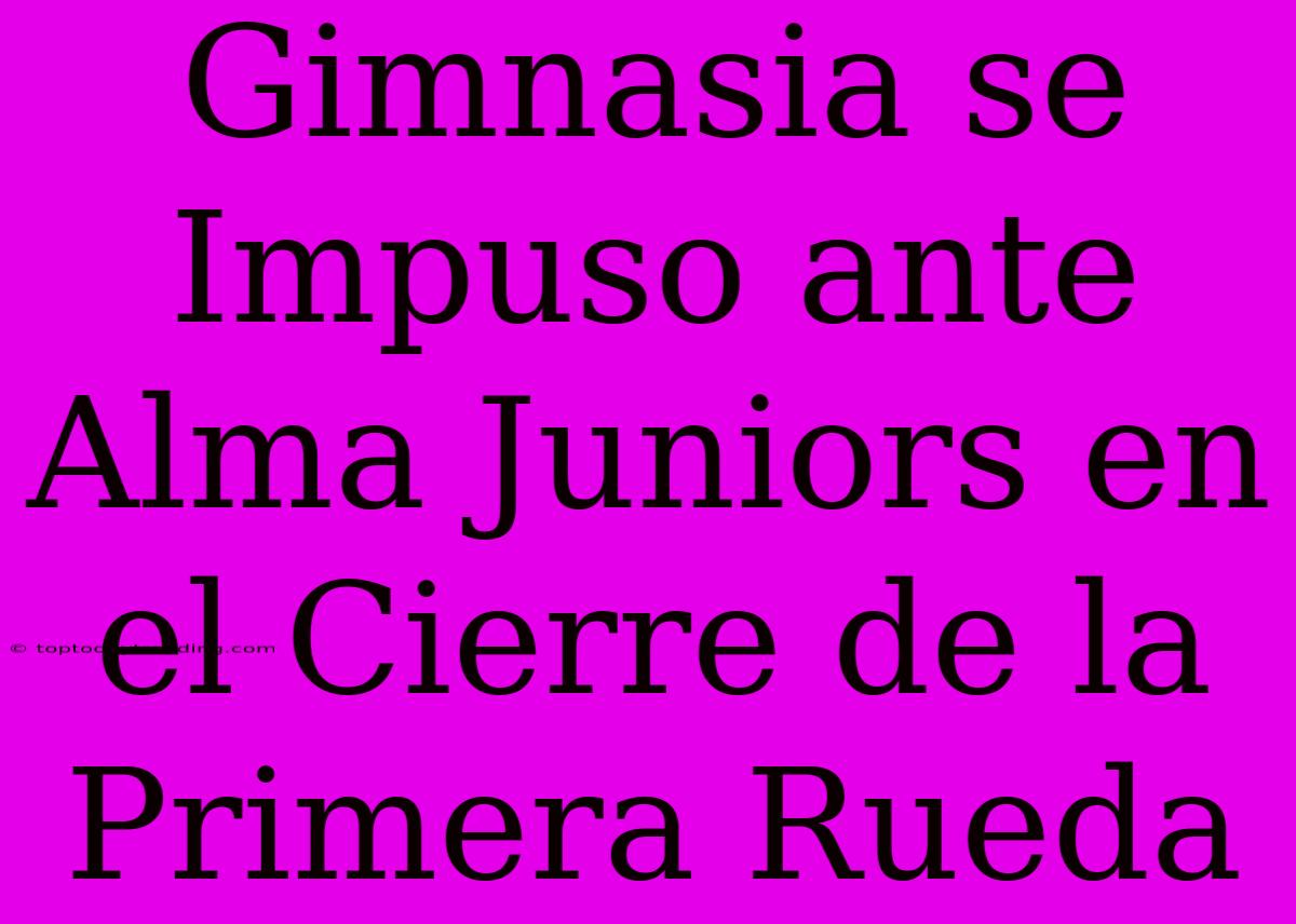 Gimnasia Se Impuso Ante Alma Juniors En El Cierre De La Primera Rueda