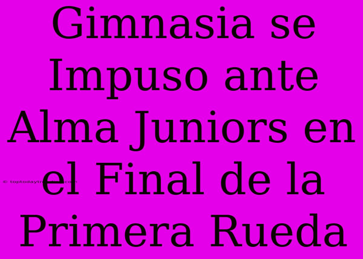 Gimnasia Se Impuso Ante Alma Juniors En El Final De La Primera Rueda