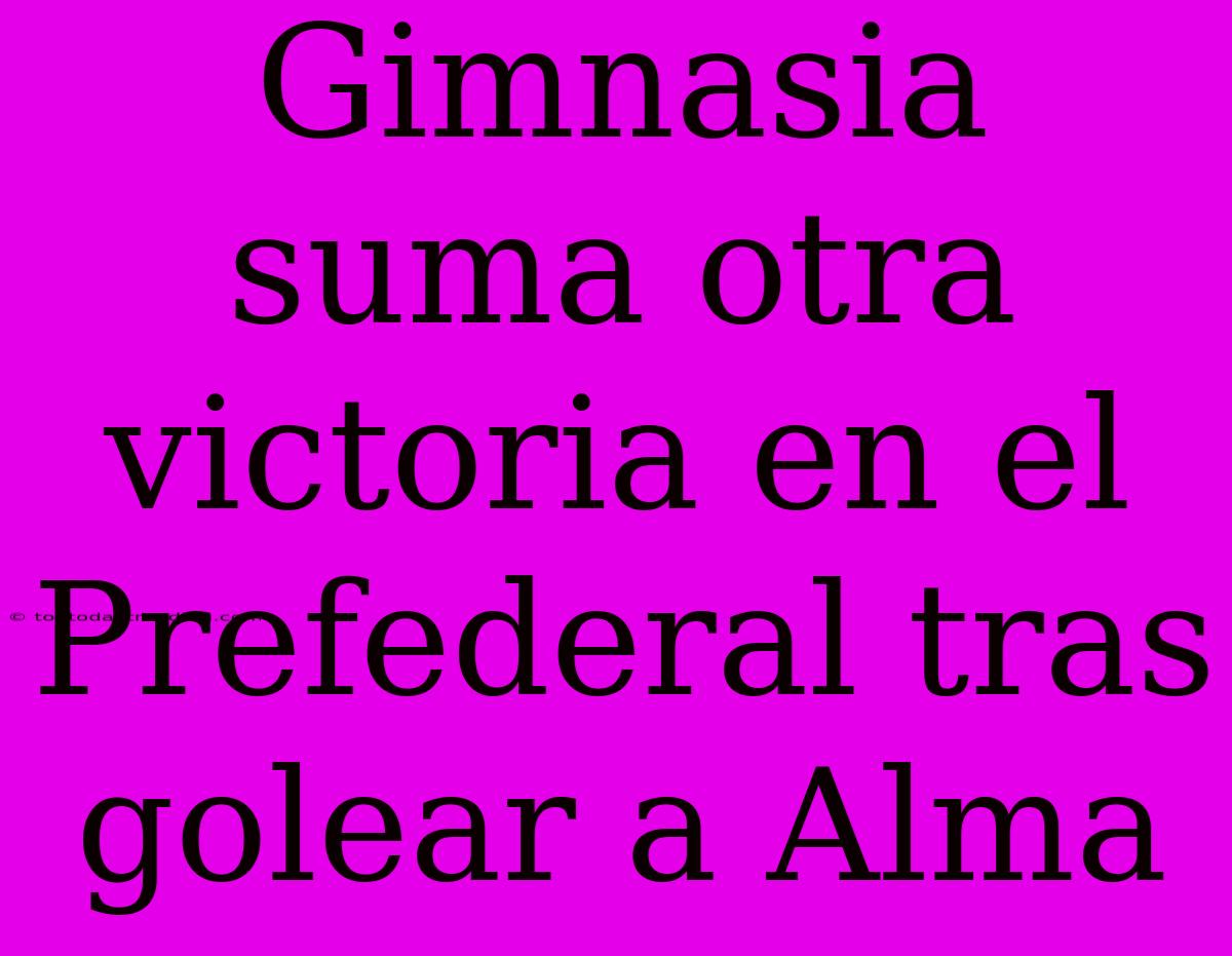 Gimnasia Suma Otra Victoria En El Prefederal Tras Golear A Alma