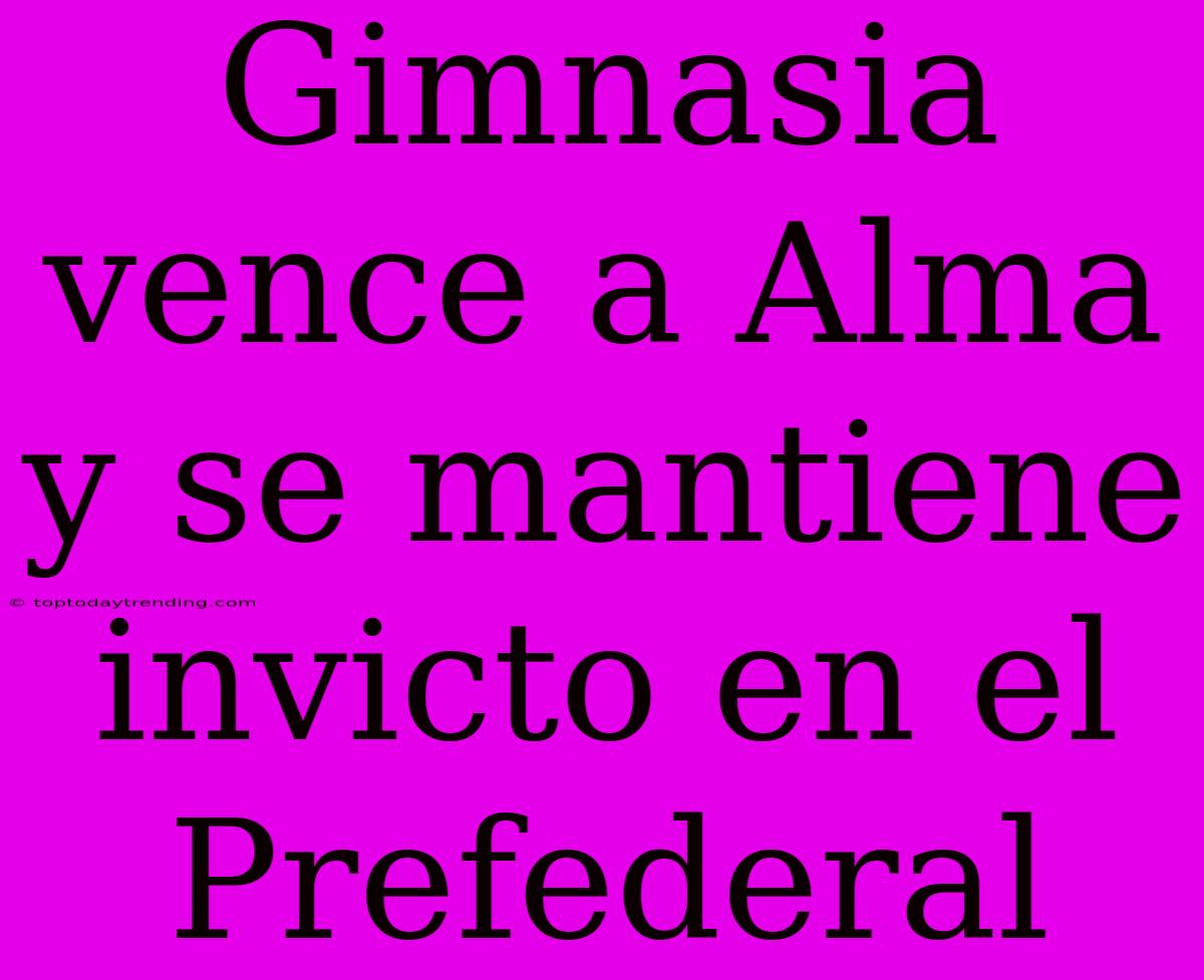 Gimnasia Vence A Alma Y Se Mantiene Invicto En El Prefederal