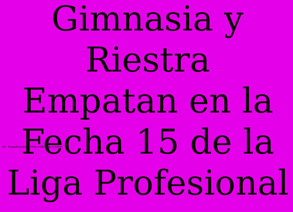 Gimnasia Y Riestra Empatan En La Fecha 15 De La Liga Profesional