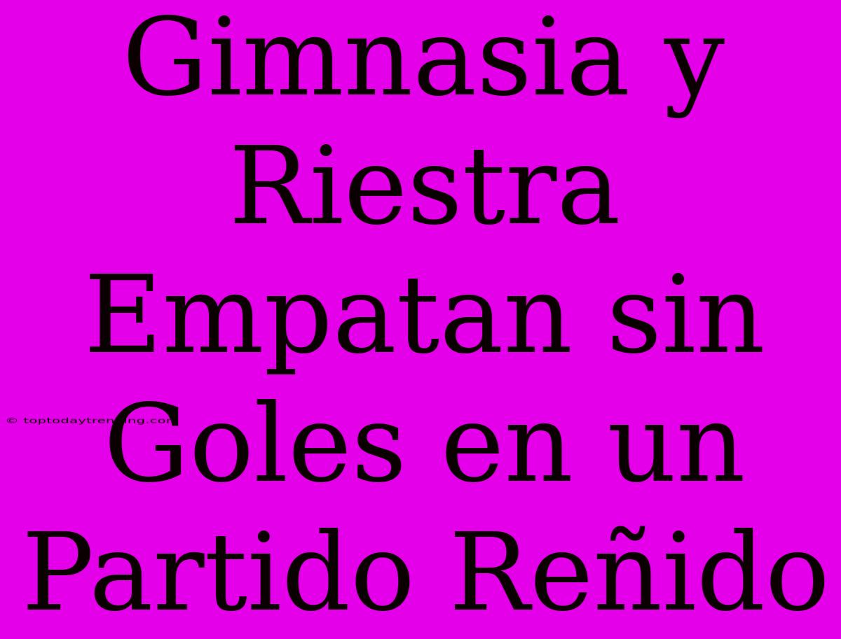 Gimnasia Y Riestra Empatan Sin Goles En Un Partido Reñido