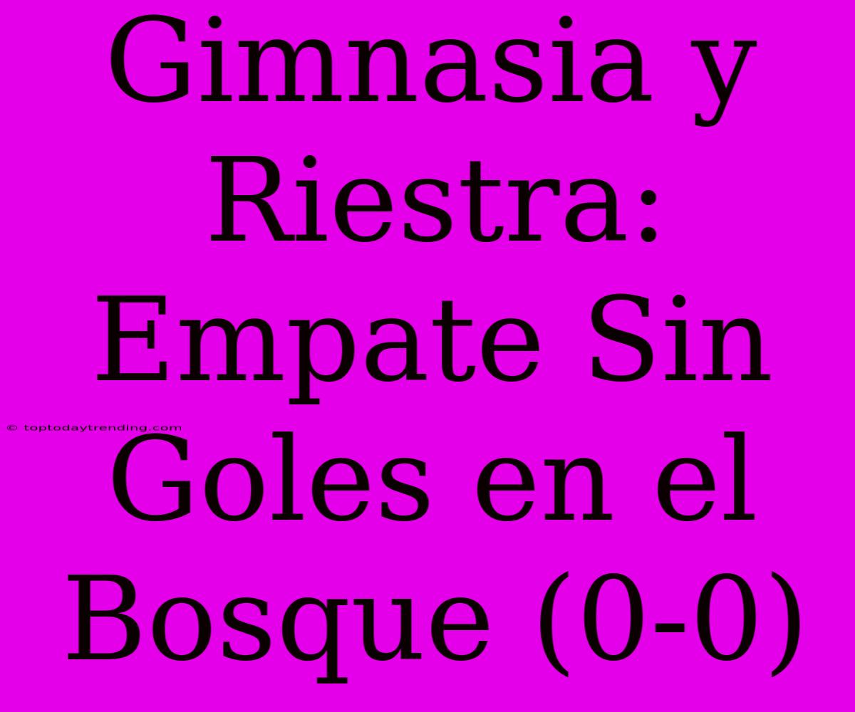 Gimnasia Y Riestra: Empate Sin Goles En El Bosque (0-0)