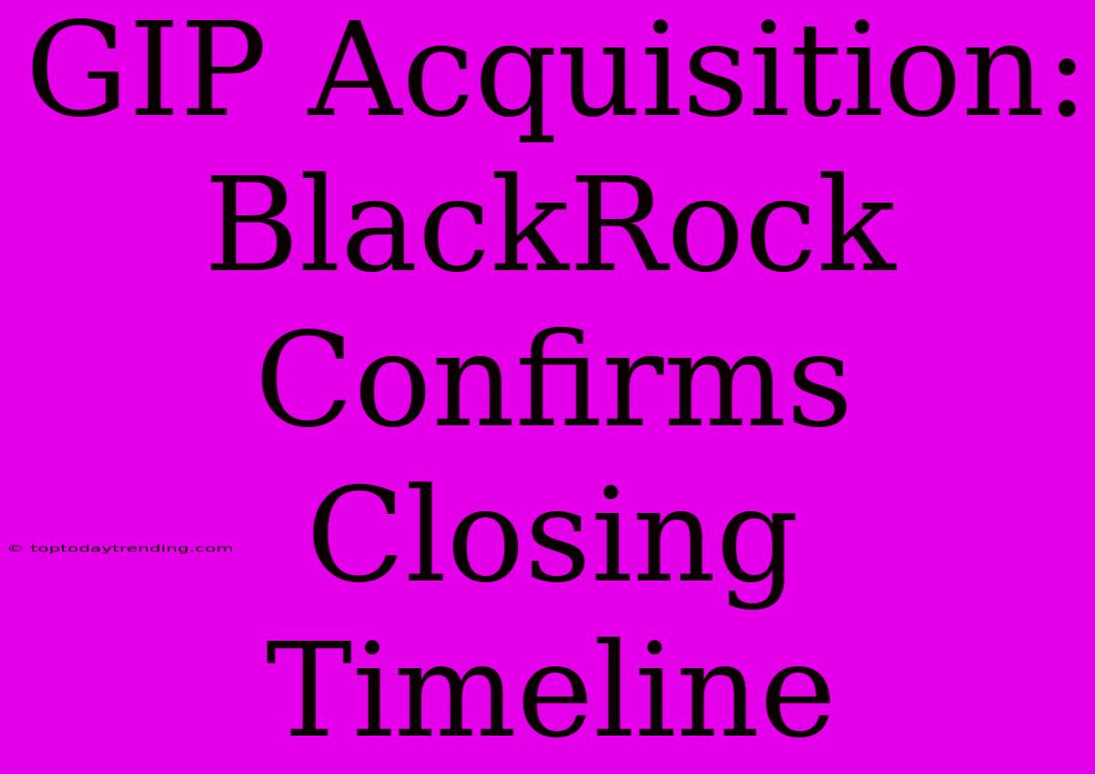 GIP Acquisition: BlackRock Confirms Closing Timeline