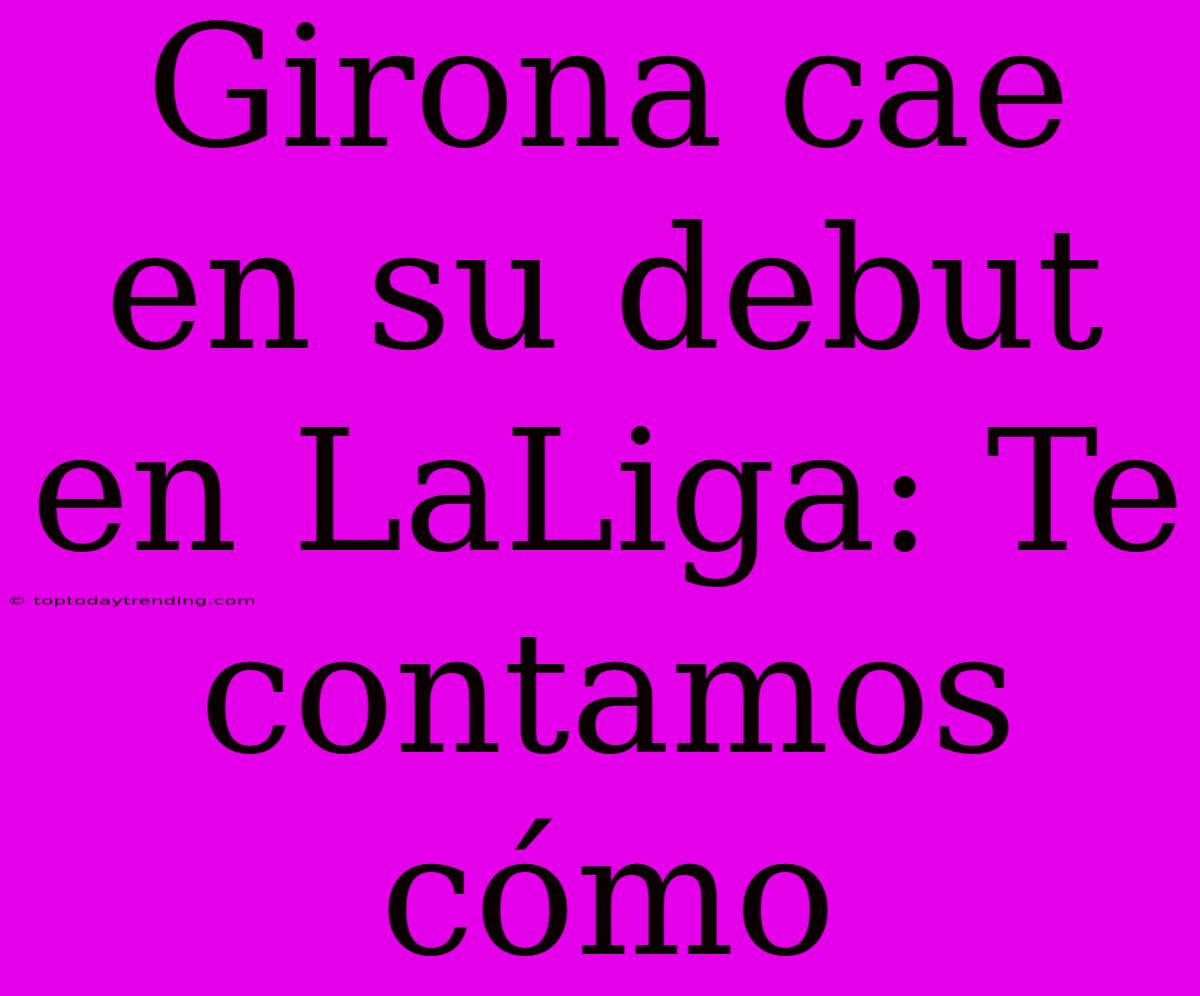 Girona Cae En Su Debut En LaLiga: Te Contamos Cómo