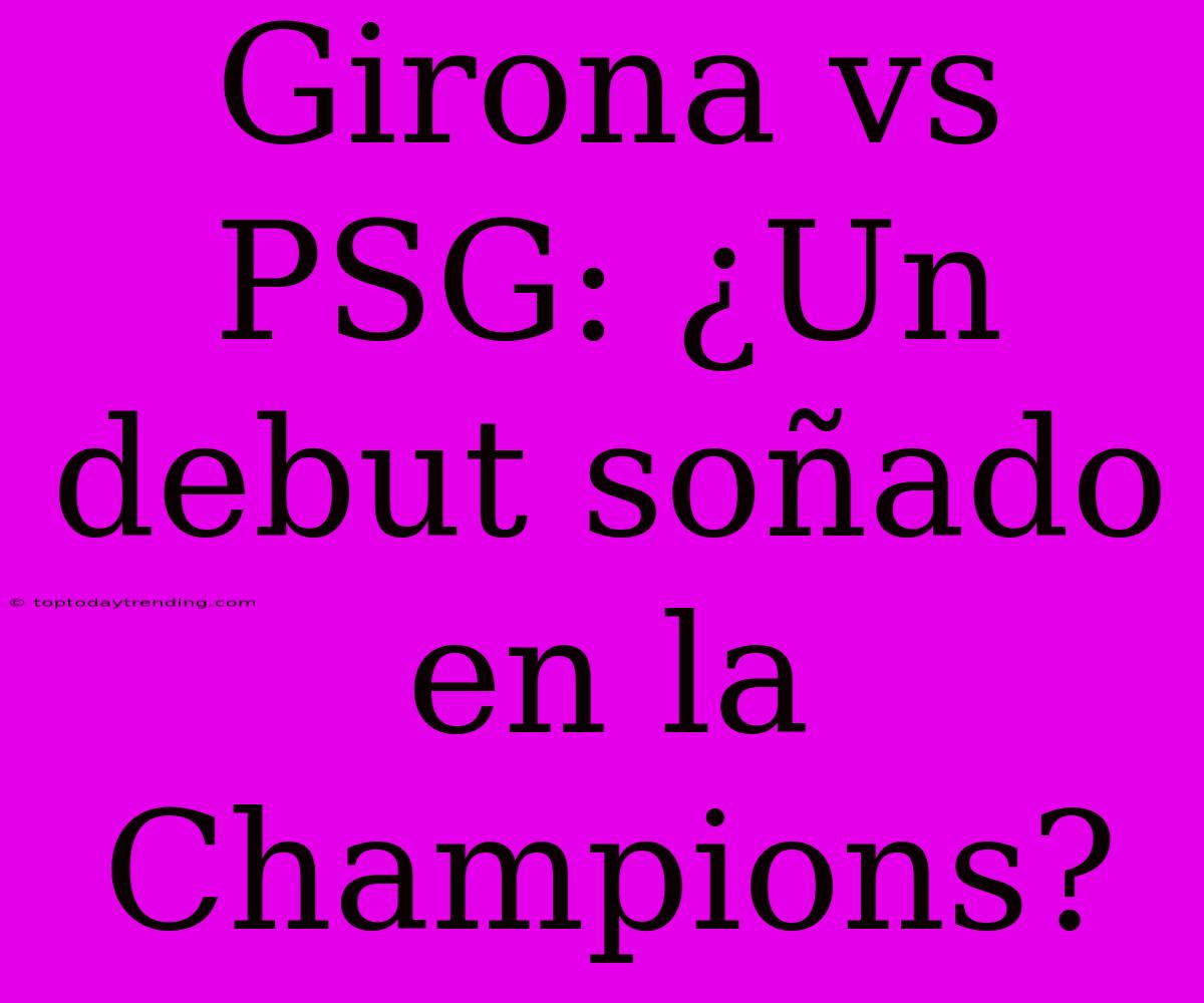 Girona Vs PSG: ¿Un Debut Soñado En La Champions?