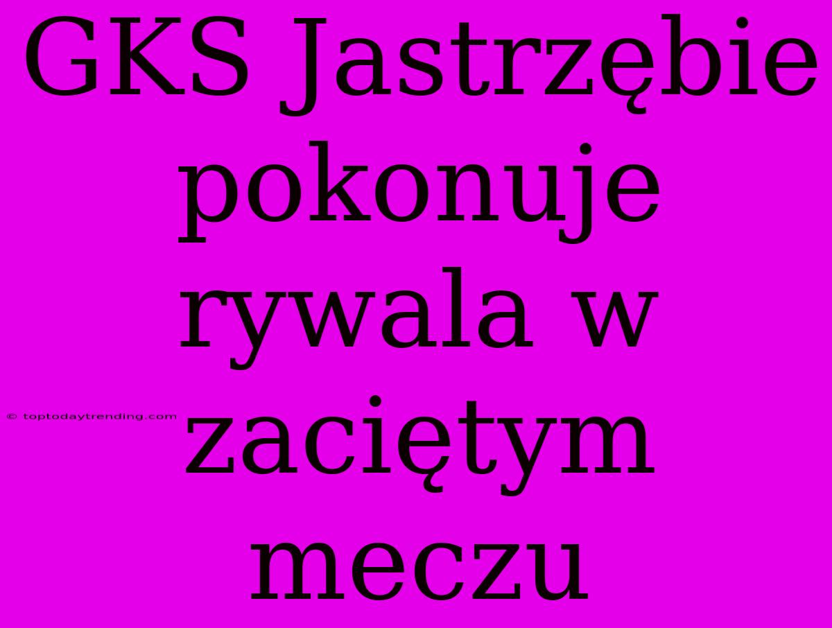 GKS Jastrzębie Pokonuje Rywala W Zaciętym Meczu