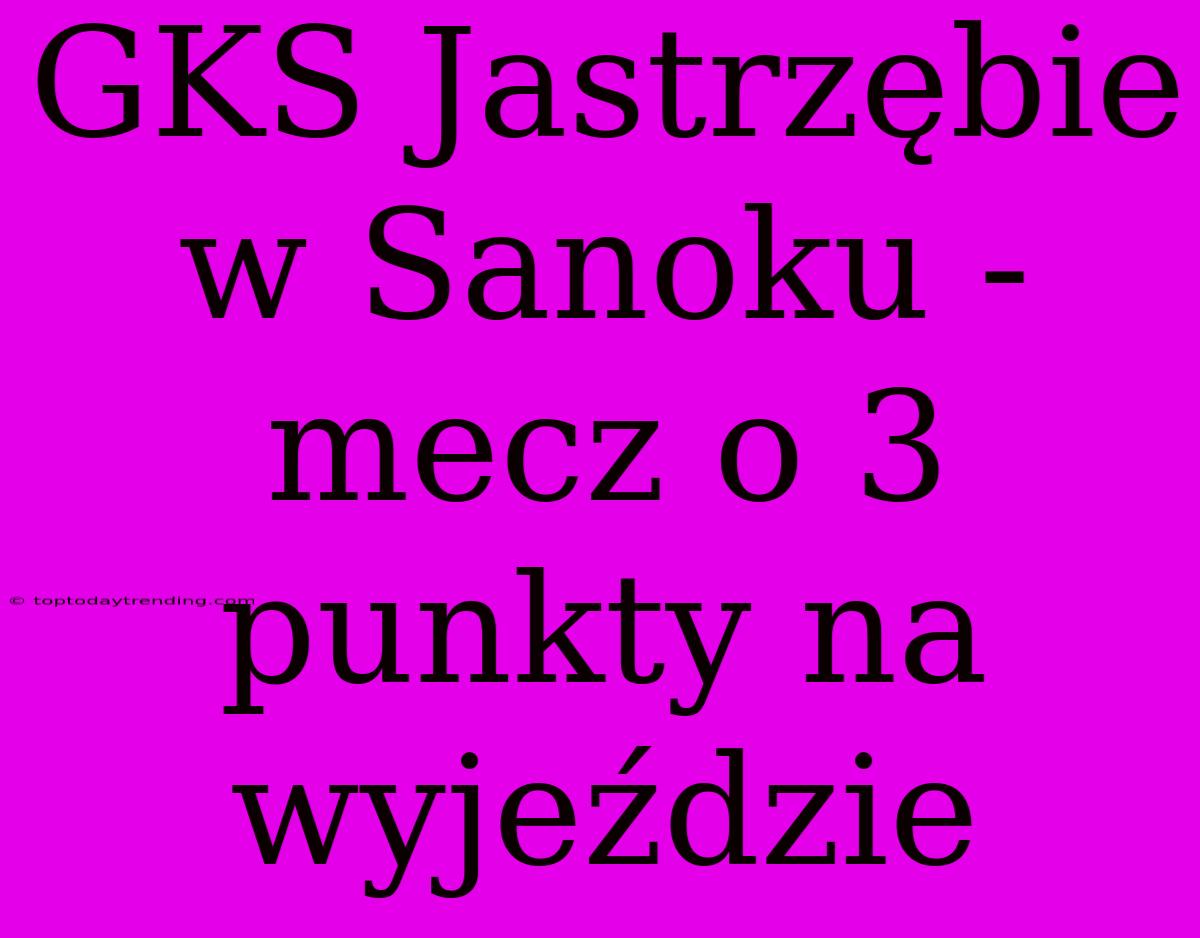 GKS Jastrzębie W Sanoku - Mecz O 3 Punkty Na Wyjeździe