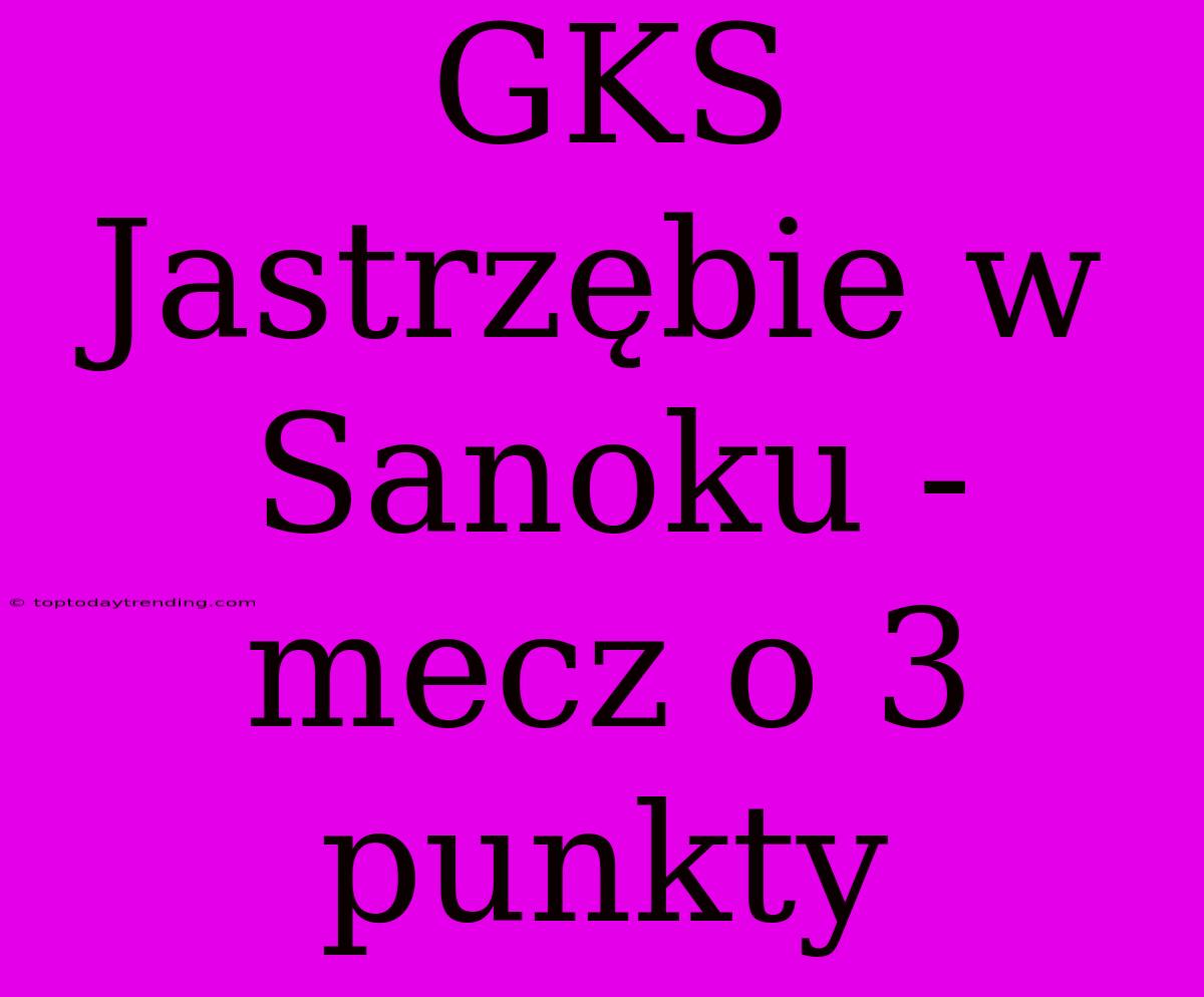 GKS Jastrzębie W Sanoku - Mecz O 3 Punkty