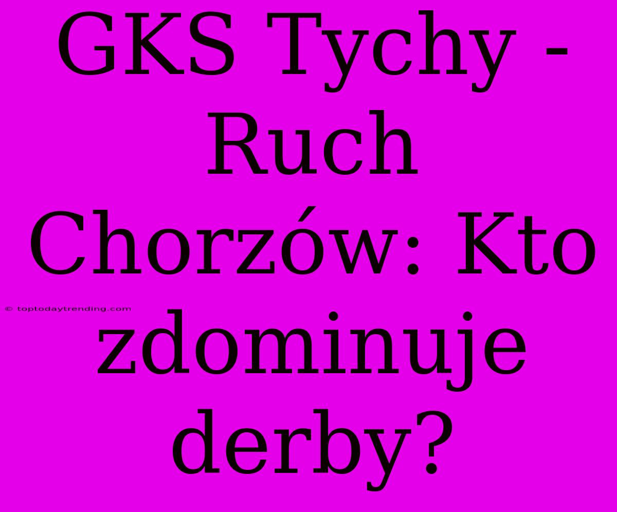 GKS Tychy - Ruch Chorzów: Kto Zdominuje Derby?