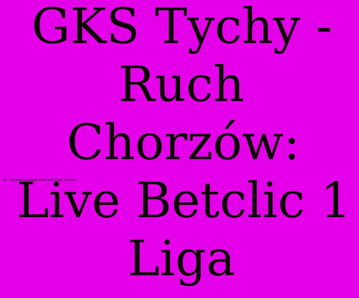 GKS Tychy - Ruch Chorzów: Live Betclic 1 Liga