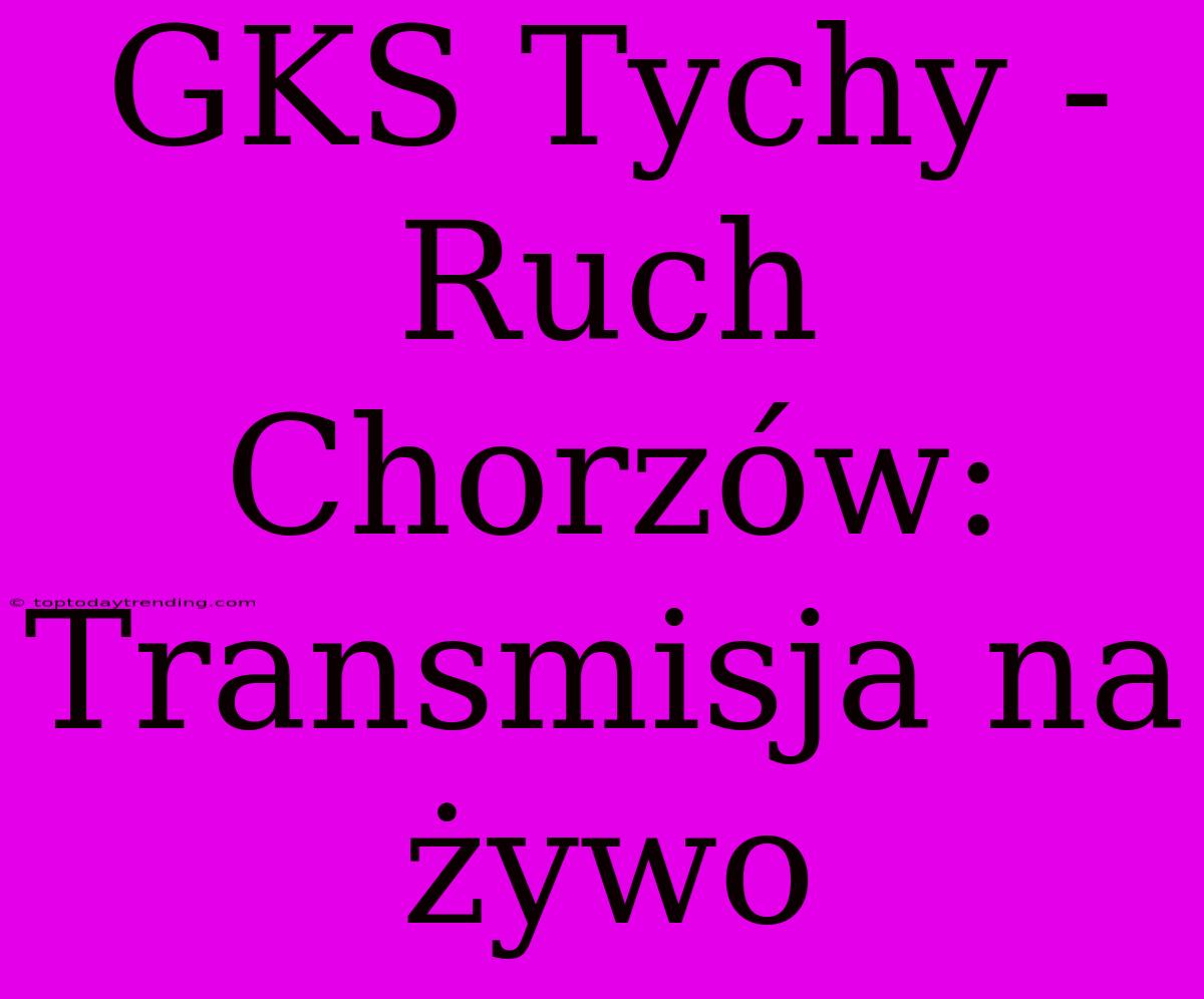 GKS Tychy - Ruch Chorzów: Transmisja Na Żywo