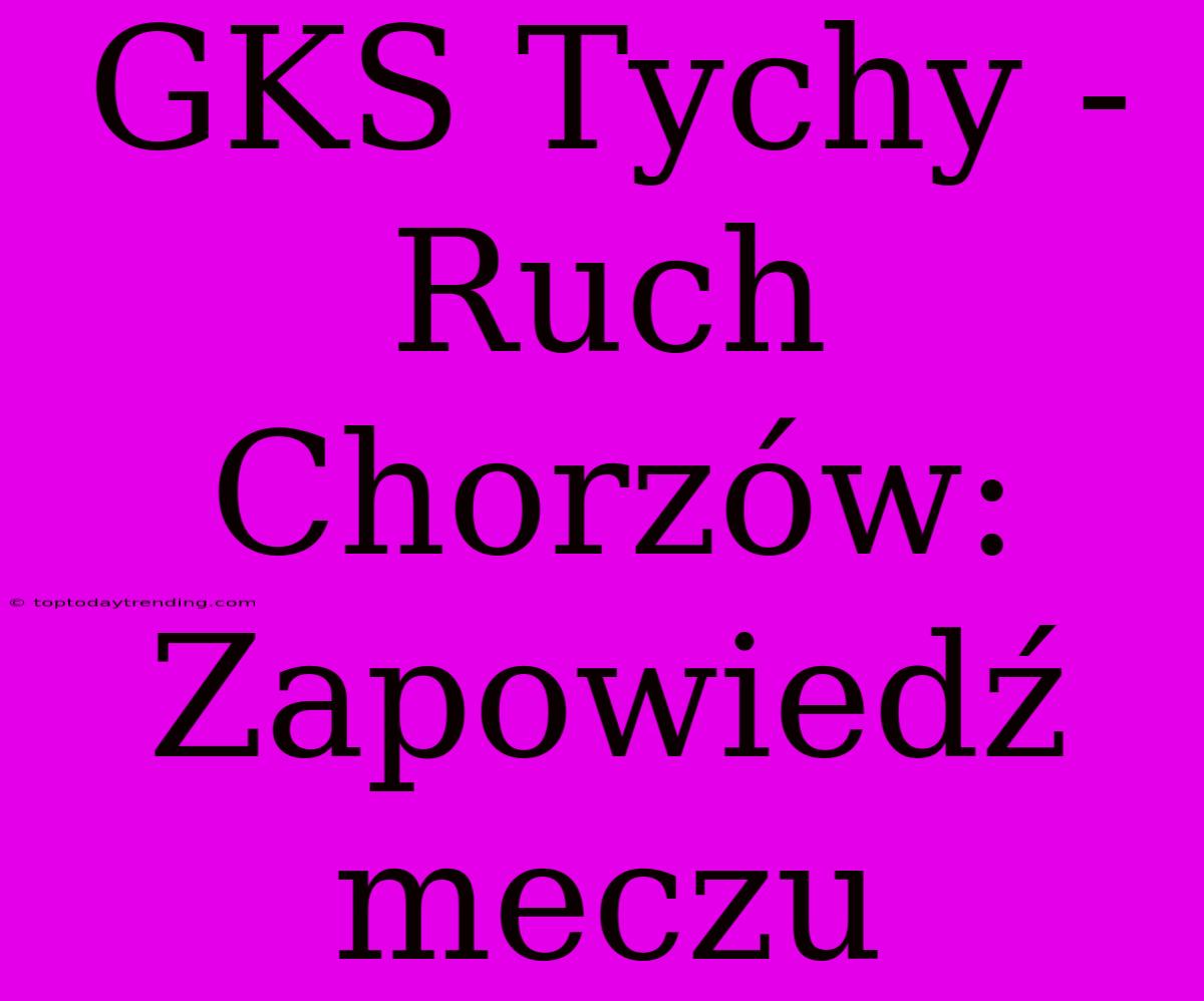 GKS Tychy - Ruch Chorzów: Zapowiedź Meczu