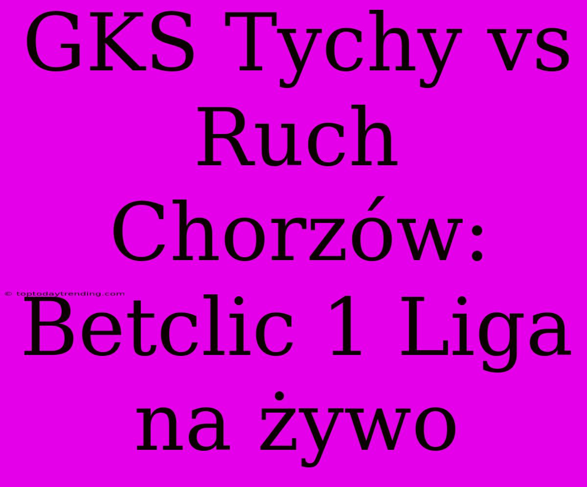 GKS Tychy Vs Ruch Chorzów: Betclic 1 Liga Na Żywo