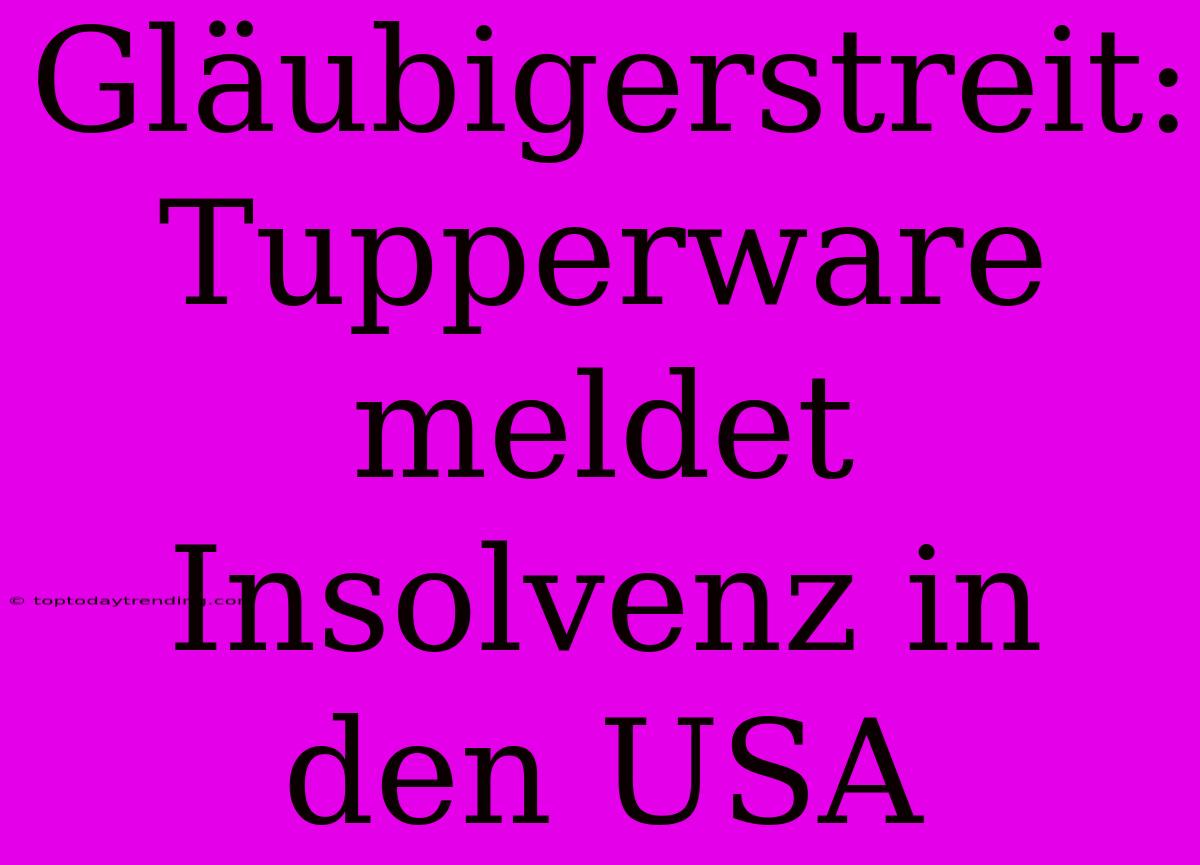 Gläubigerstreit: Tupperware Meldet Insolvenz In Den USA