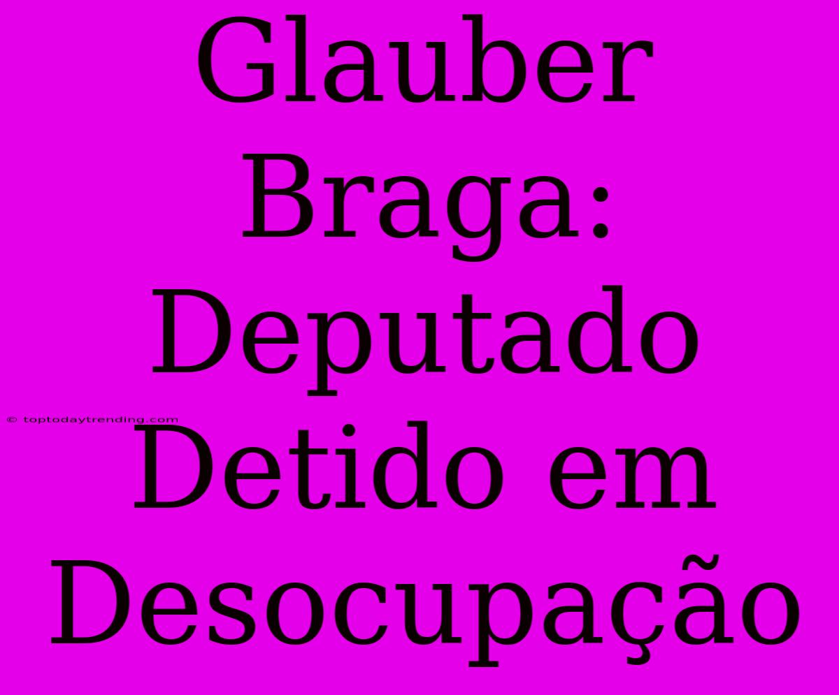 Glauber Braga: Deputado Detido Em Desocupação