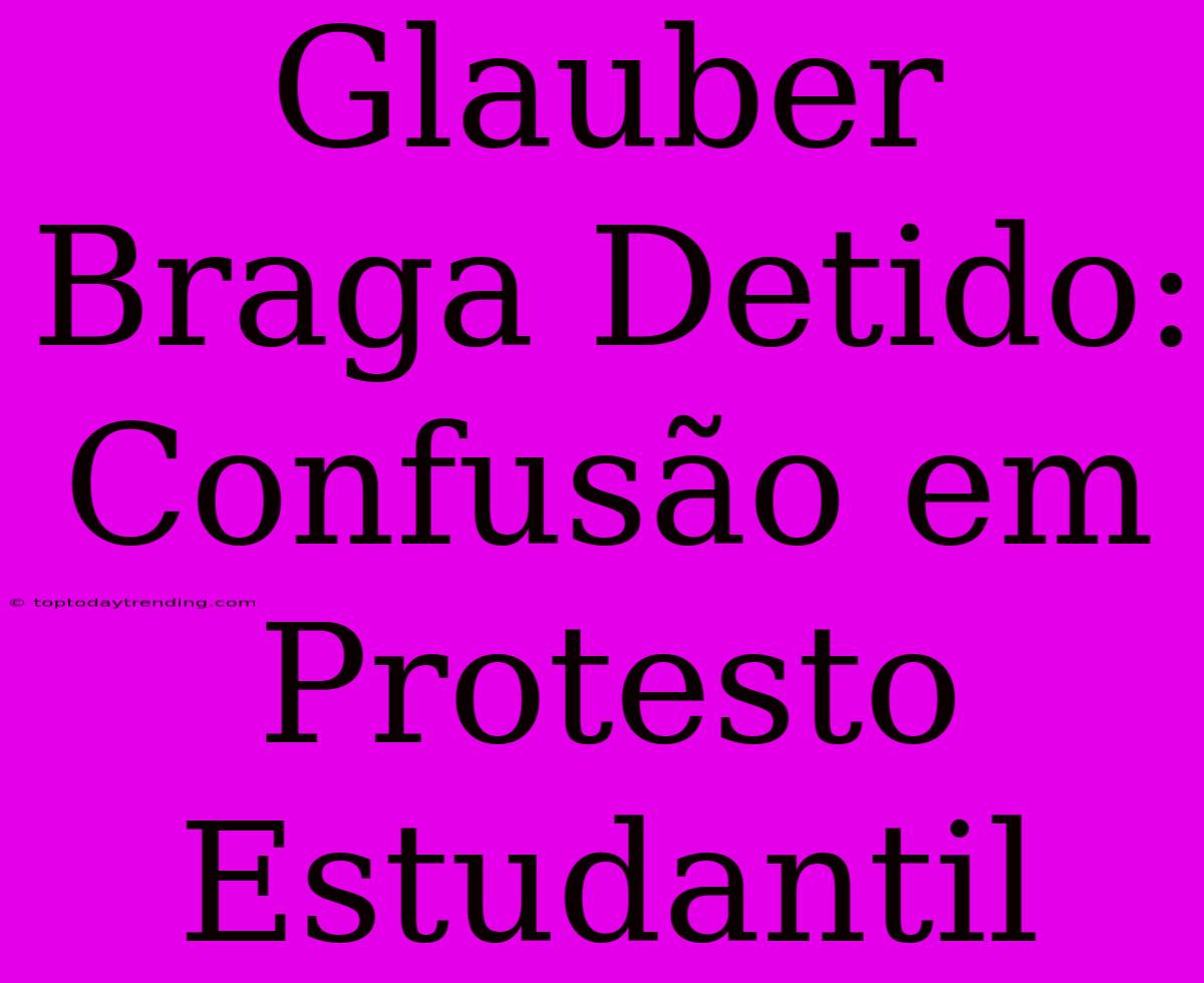 Glauber Braga Detido: Confusão Em Protesto Estudantil