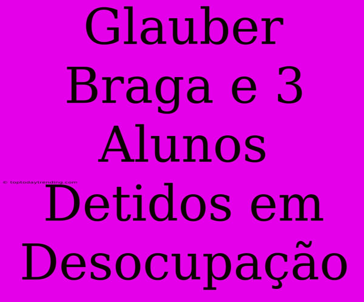 Glauber Braga E 3 Alunos Detidos Em Desocupação