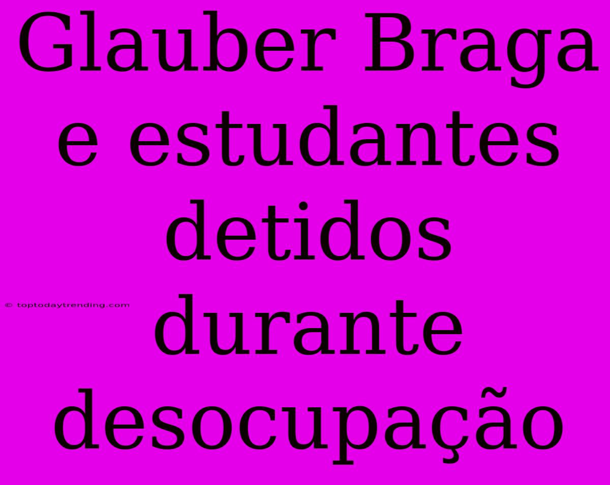 Glauber Braga E Estudantes Detidos Durante Desocupação