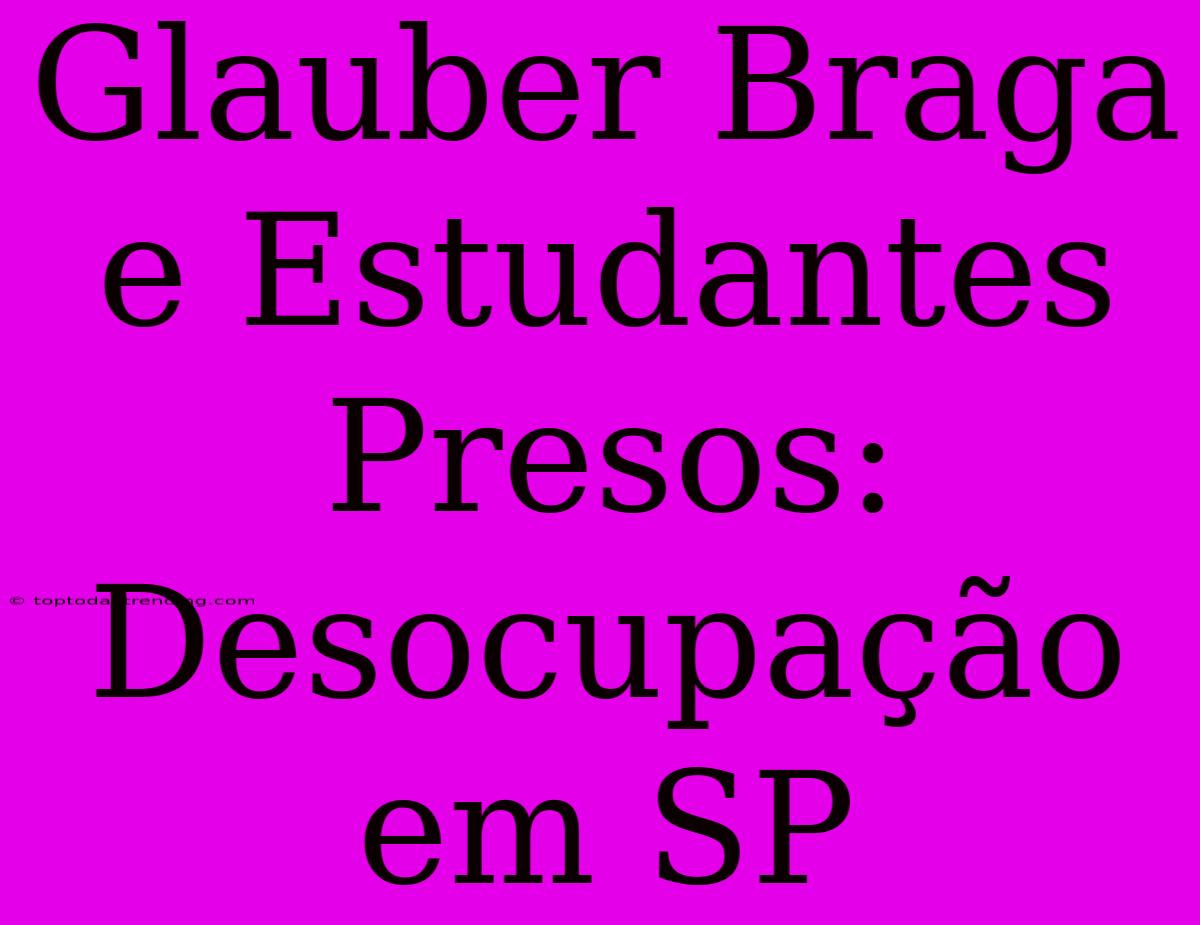 Glauber Braga E Estudantes Presos: Desocupação Em SP