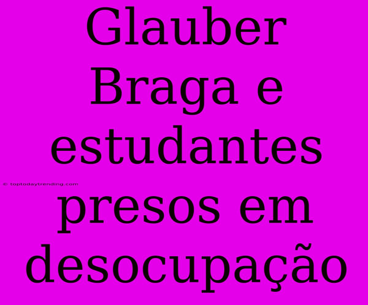 Glauber Braga E Estudantes Presos Em Desocupação