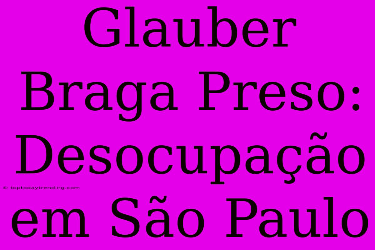 Glauber Braga Preso: Desocupação Em São Paulo