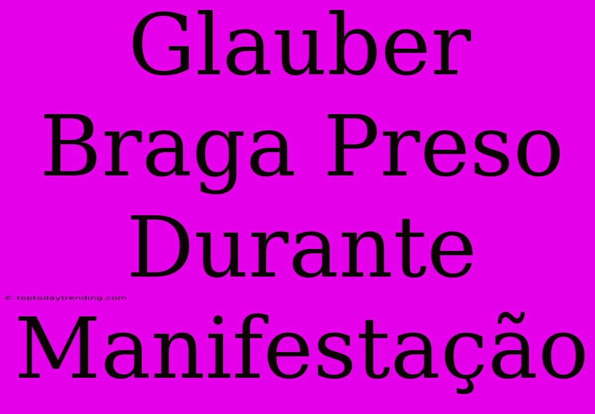 Glauber Braga Preso Durante Manifestação