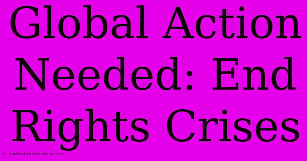 Global Action Needed: End Rights Crises