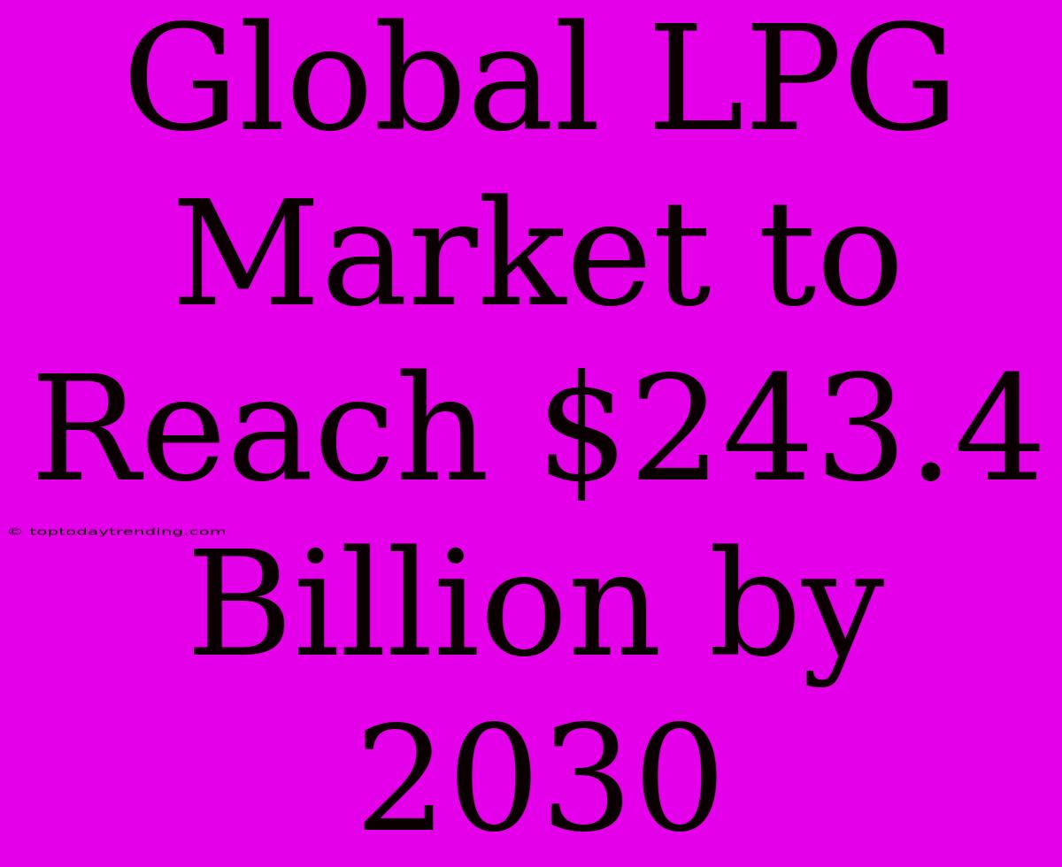 Global LPG Market To Reach $243.4 Billion By 2030