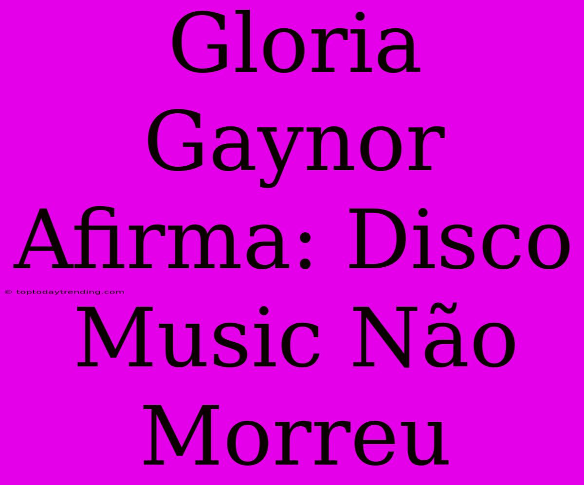 Gloria Gaynor Afirma: Disco Music Não Morreu