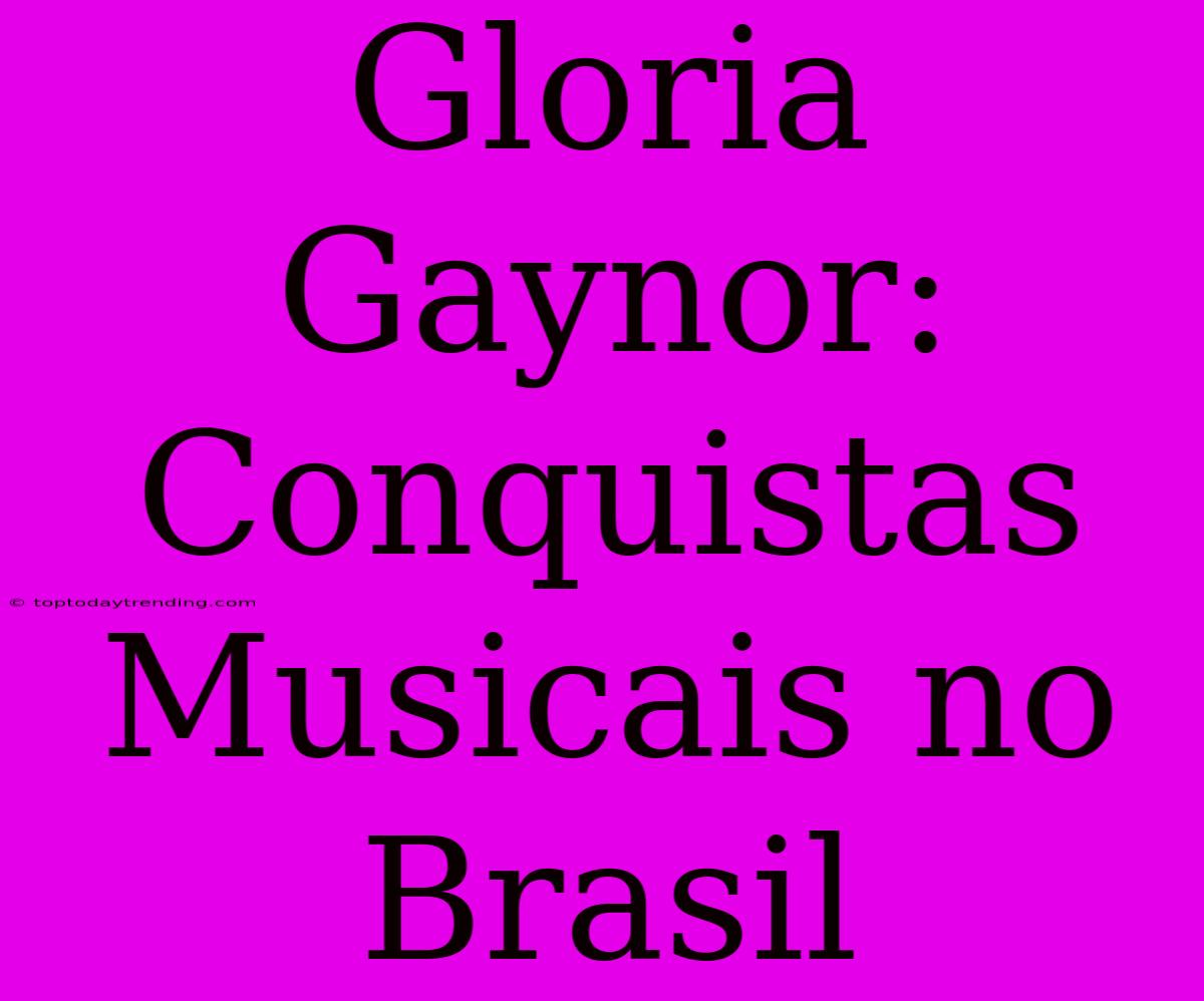 Gloria Gaynor: Conquistas Musicais No Brasil