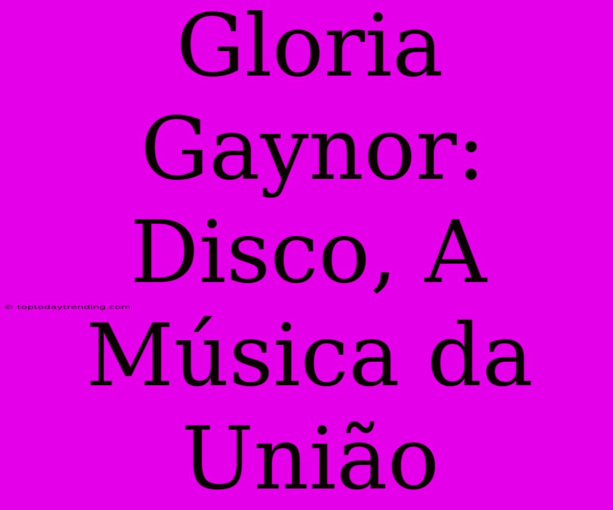 Gloria Gaynor: Disco, A Música Da União