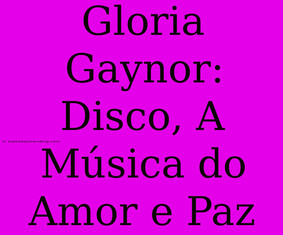 Gloria Gaynor: Disco, A Música Do Amor E Paz