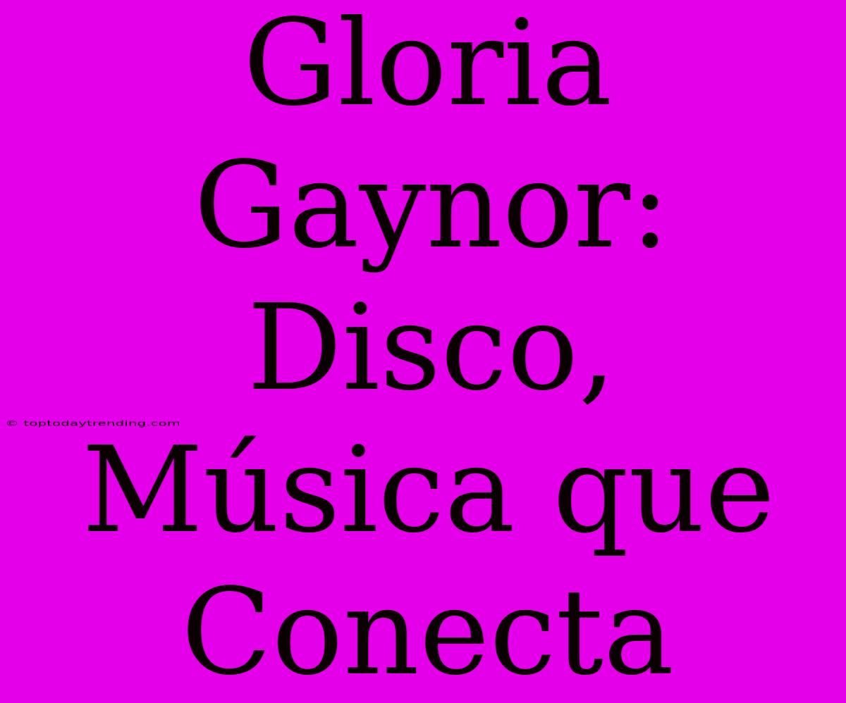 Gloria Gaynor: Disco, Música Que Conecta