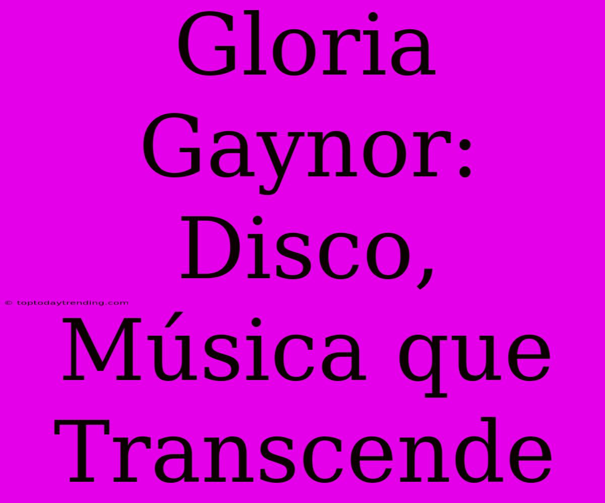 Gloria Gaynor: Disco, Música Que Transcende