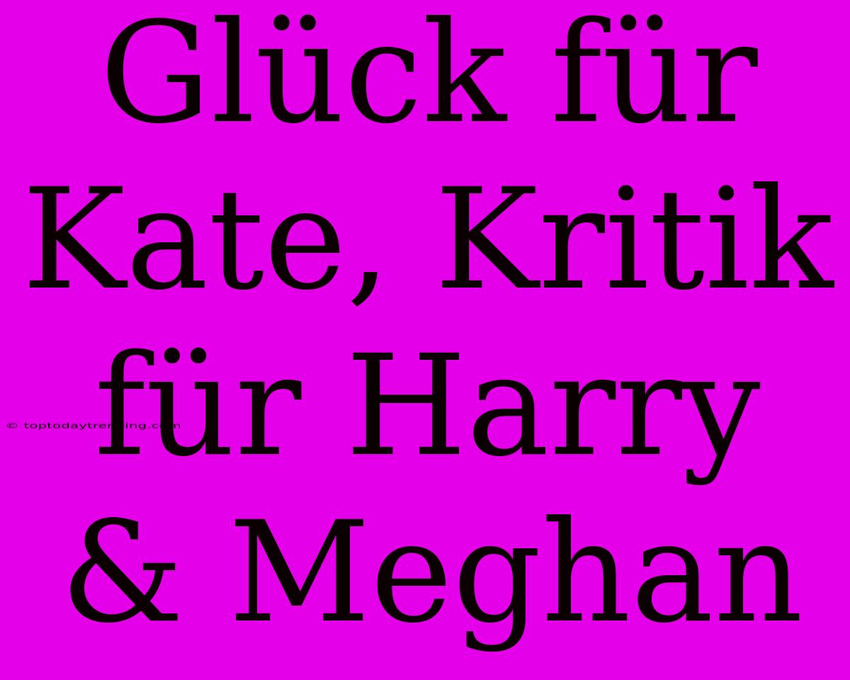 Glück Für Kate, Kritik Für Harry & Meghan